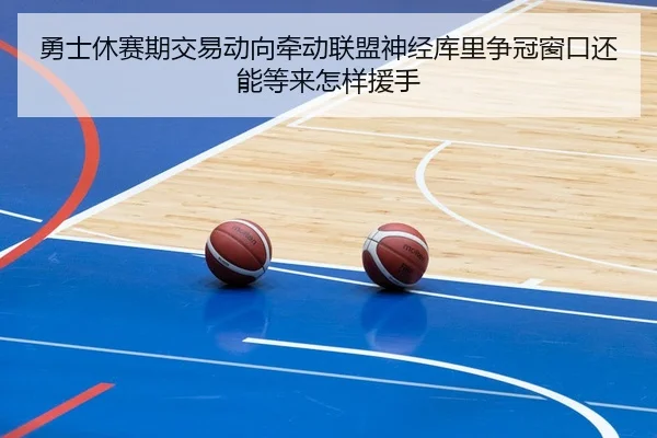 勇士休赛期交易动向牵动联盟神经库里争冠窗口还能等来怎样援手